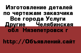 Изготовление деталей по чертежам заказчика - Все города Услуги » Другие   . Челябинская обл.,Нязепетровск г.